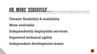 Greater flexibility & scalability
More evolvable
Independently deployable services
Improved technical agility
Independent development teams
 