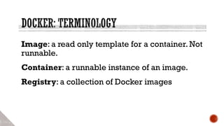 Image: a read only template for a container. Not
runnable.
Container: a runnable instance of an image.
Registry: a collection of Docker images
 