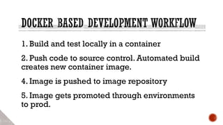1. Build and test locally in a container
2. Push code to source control. Automated build
creates new container image.
4. Image is pushed to image repository
5. Image gets promoted through environments
to prod.
 