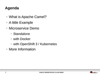PUBLIC PRESENTATION | CLAUS IBSEN2
Agenda
● What is Apache Camel?
● A little Example
● Microservice Demo
● Standalone
● with Docker
● with OpenShift 3 / Kubernetes
● More Information
 