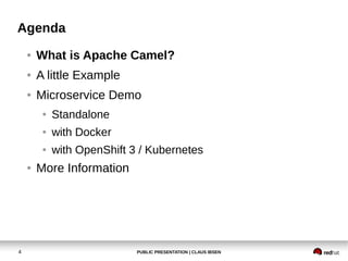 PUBLIC PRESENTATION | CLAUS IBSEN4
Agenda
● What is Apache Camel?
● A little Example
● Microservice Demo
● Standalone
● with Docker
● with OpenShift 3 / Kubernetes
● More Information
 