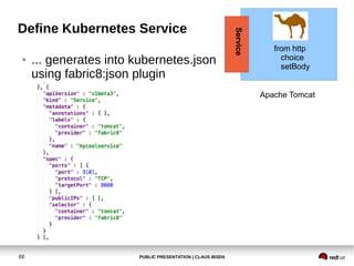 PUBLIC PRESENTATION | CLAUS IBSEN66
Define Kubernetes Service
● ... generates into kubernetes.json
using fabric8:json plugin
Apache Tomcat
from http
choice
setBody
Service
 