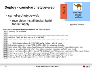 PUBLIC PRESENTATION | CLAUS IBSEN70
Deploy - camel-archetype-web
● camel-archetype-web
● mvn clean install docker:build
fabric8:apply Apache Tomcat
from http
choice
setBody
Service
 