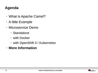 PUBLIC PRESENTATION | CLAUS IBSEN79
Agenda
● What is Apache Camel?
● A little Example
● Microservice Demo
● Standalone
● with Docker
● with OpenShift 3 / Kubernetes
● More Information
 