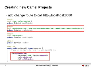 PUBLIC PRESENTATION | CLAUS IBSEN44
Creating new Camel Projects
● add change route to call http://localhost:8080
 