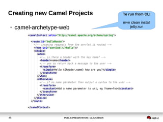 PUBLIC PRESENTATION | CLAUS IBSEN46
Creating new Camel Projects
● camel-archetype-web
To run from CLI
mvn clean install
je...