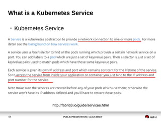 PUBLIC PRESENTATION | CLAUS IBSEN64
What is a Kubernetes Service
● Kubernetes Service
http://fabric8.io/guide/services.html
 