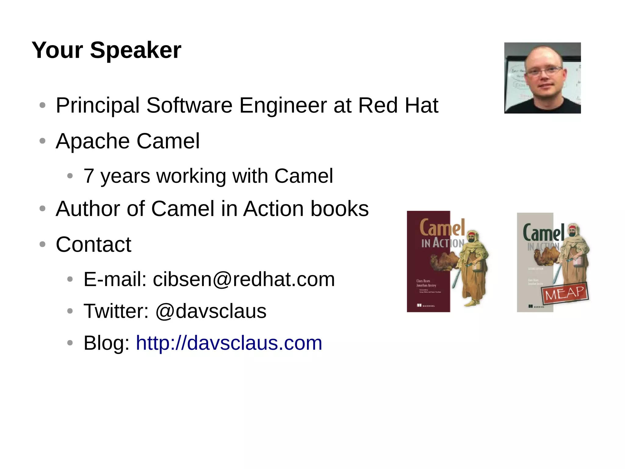 Your Speaker
● Principal Software Engineer at Red Hat
● Apache Camel
● 7 years working with Camel
● Author of Camel in Action books
● Contact
● E-mail: cibsen@redhat.com
● Twitter: @davsclaus
● Blog: http://davsclaus.com
 