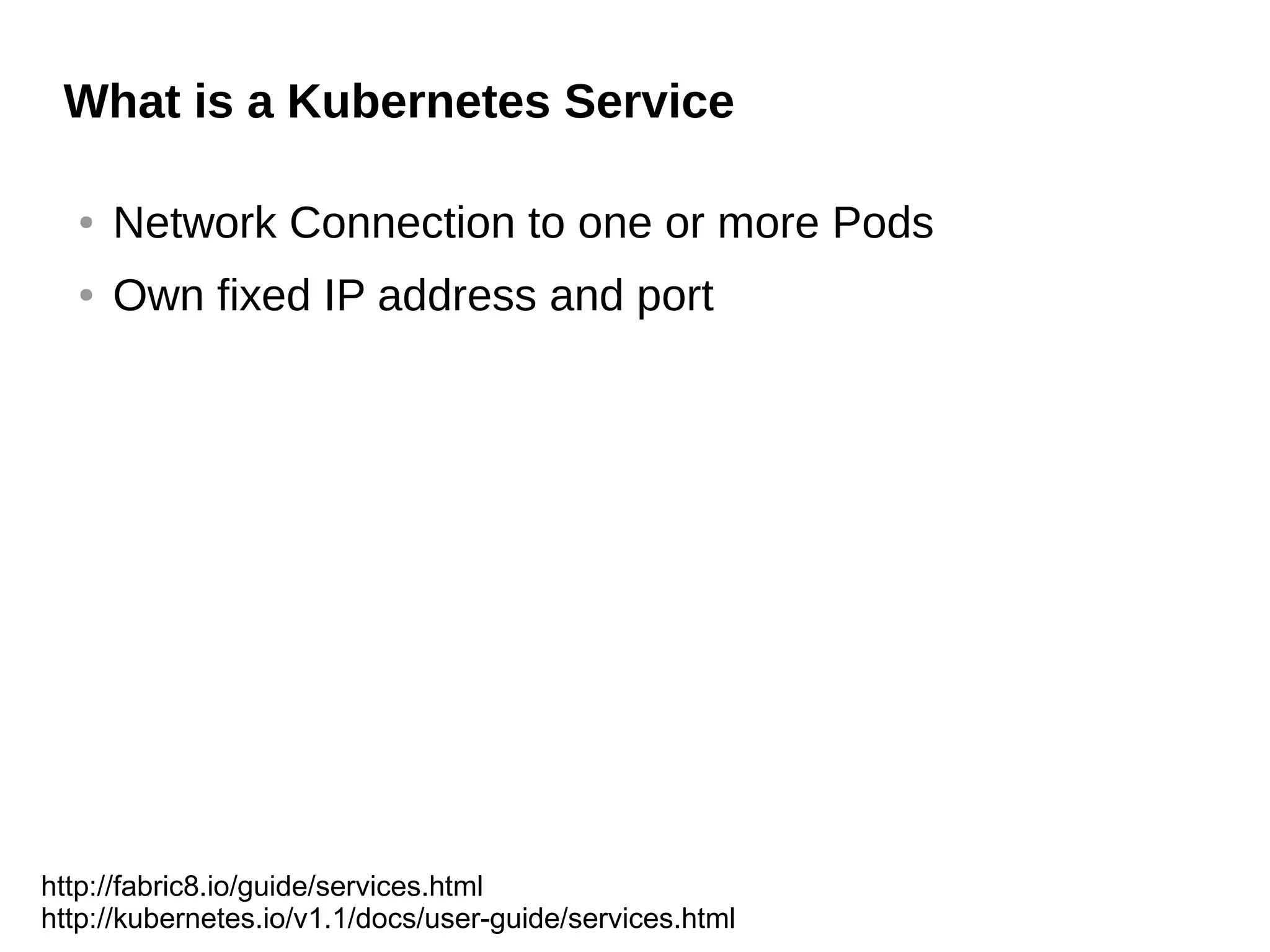 What is a Kubernetes Service
● Network Connection to one or more Pods
● Own fixed IP address and port
http://fabric8.io/guide/services.html
http://kubernetes.io/v1.1/docs/user-guide/services.html
 