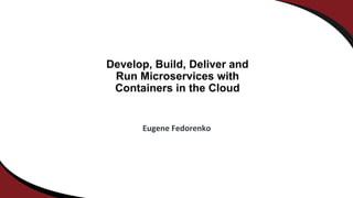 Develop, Build, Deliver and
Run Microservices with
Containers in the Cloud
Eugene Fedorenko
 