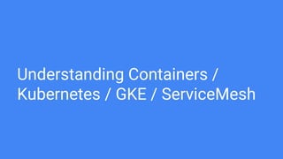 Understanding Containers /
Kubernetes / GKE / ServiceMesh
 