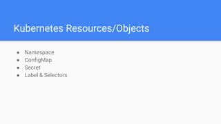 Kubernetes Resources/Objects
● Namespace
● ConfigMap
● Secret
● Label & Selectors
 