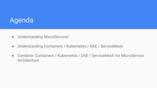 Agenda
● Understanding MicroServices
● Understanding Containers / Kubernetes / GKE / ServiceMesh
● Combine: Containers / Kubernetes / GKE / ServiceMesh for MicroService
Architecture
 