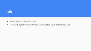 Istio
● Open Source Service Mesh
● Treats Kubernetes as First Class Citizen (but not limited to)
 