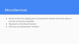 MicroServices
● Bunch of Services (Application Components) interact with each other to
provide a business capability
● Represent a Distributed System
● Services are Independent, Isolated
 