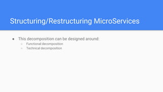 Structuring/Restructuring MicroServices
● This decomposition can be designed around:
○ Functional decomposition
○ Technical decomposition
 