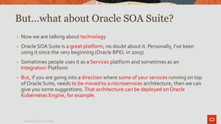But…what about Oracle SOA Suite?
• Now we are talking about technology
• Oracle SOA Suite is a great platform, no doubt ab...