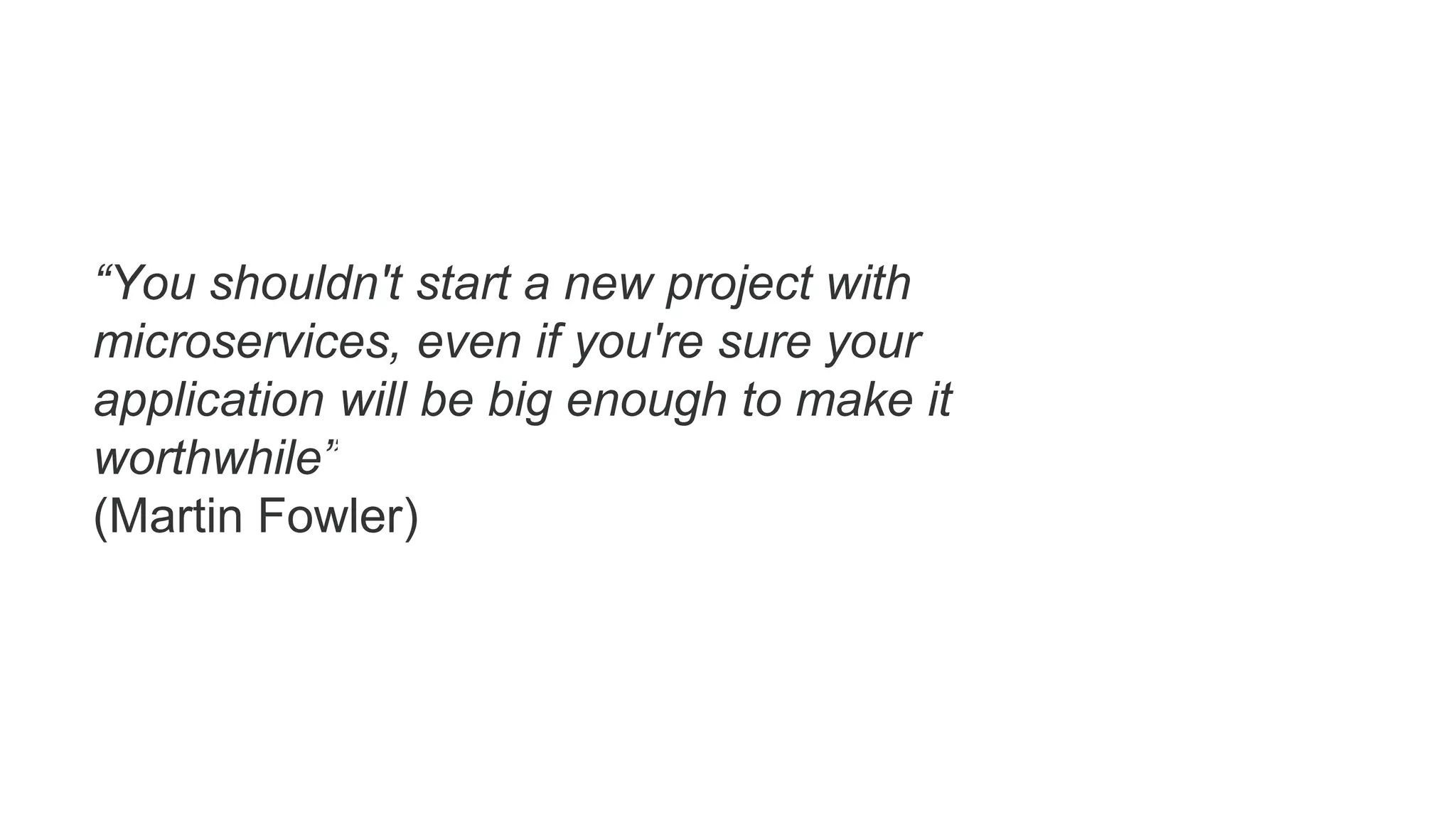“You shouldn't start a new project with
microservices, even if you're sure your
application will be big enough to make it
worthwhile”
(Martin Fowler)
 
