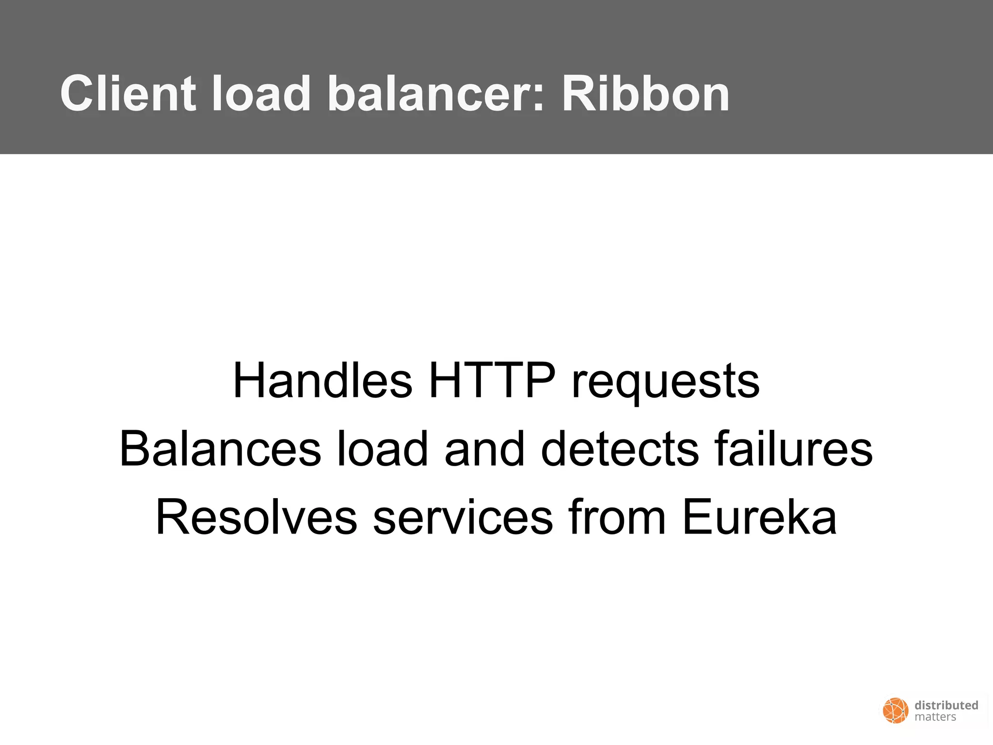 Client load balancer: Ribbon
Handles HTTP requests
Balances load and detects failures
Resolves services from Eureka
 