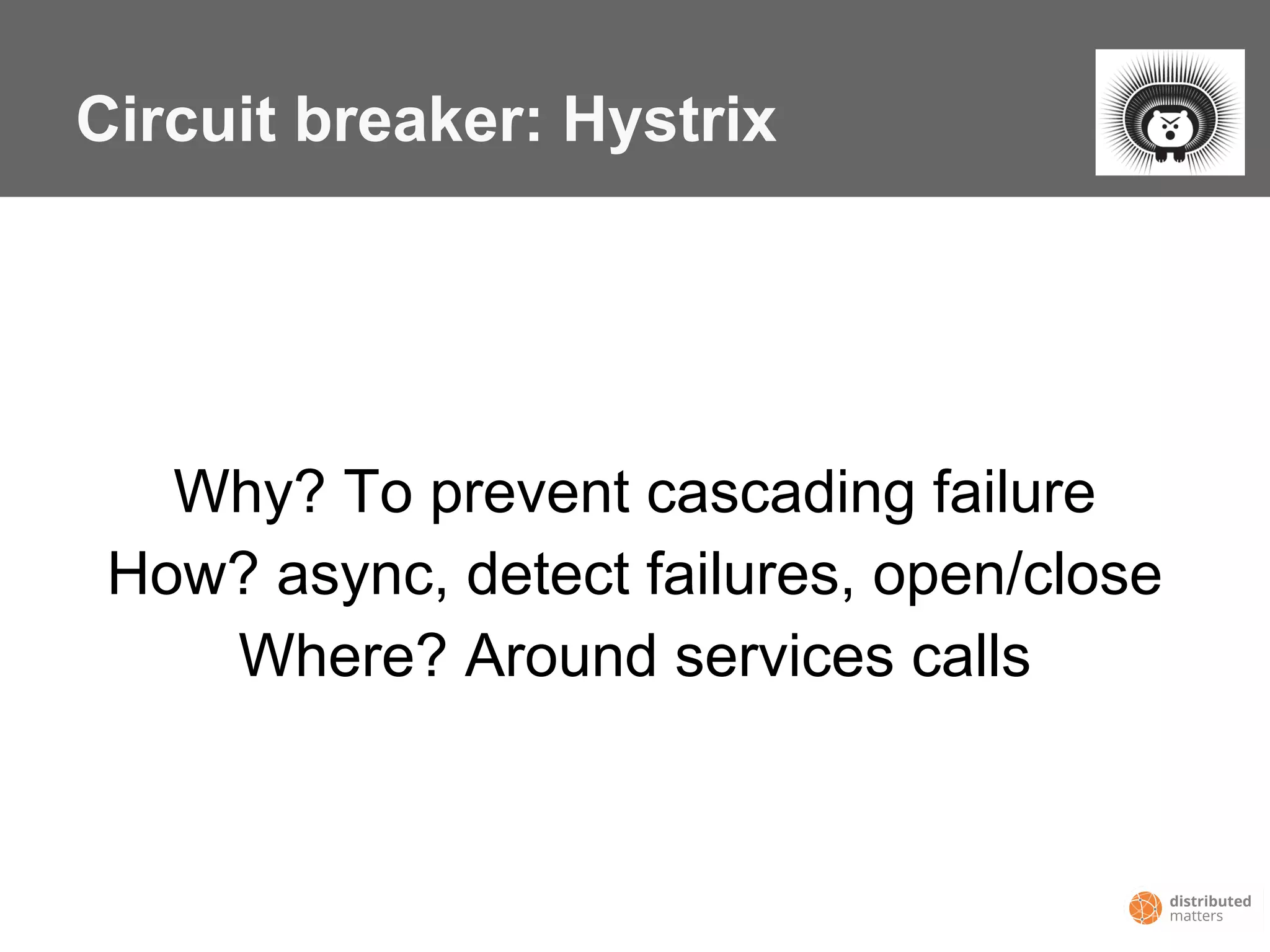 Circuit breaker: Hystrix
Why? To prevent cascading failure
How? async, detect failures, open/close
Where? Around services calls
 