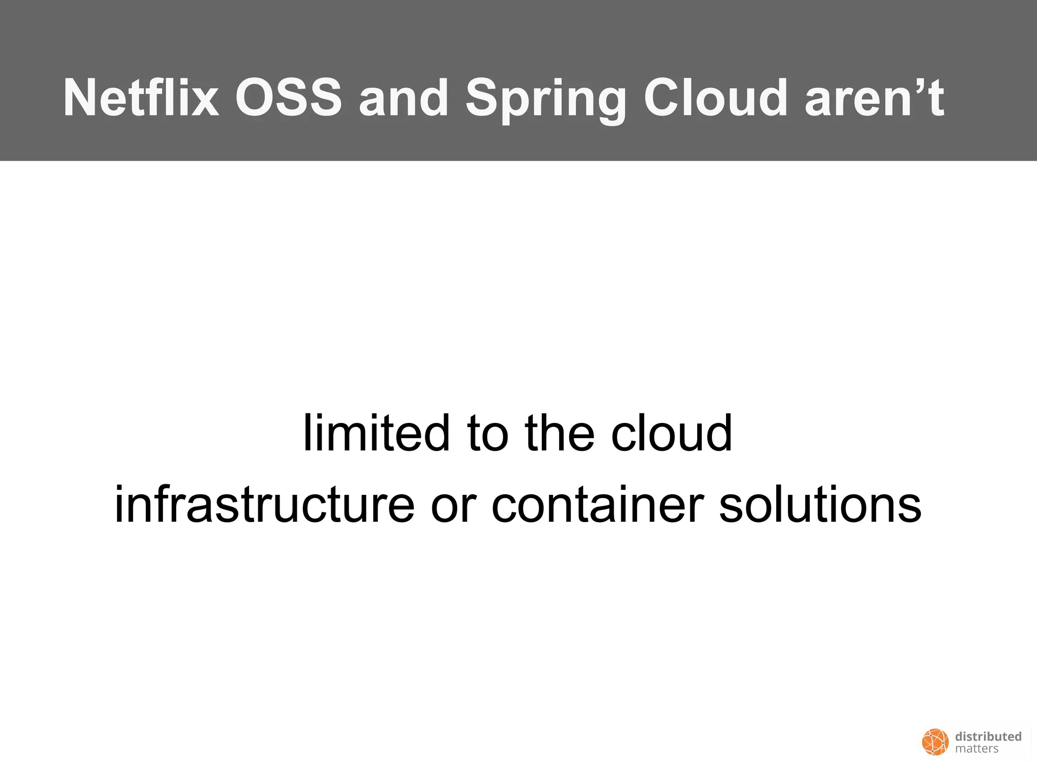 Netflix OSS and Spring Cloud aren’t
limited to the cloud
infrastructure or container solutions
 