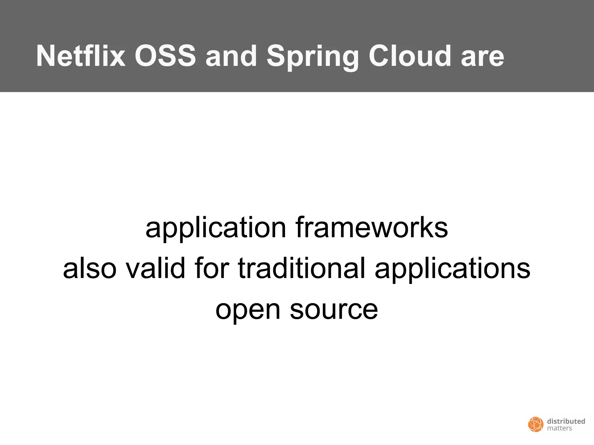 Netflix OSS and Spring Cloud are
application frameworks
also valid for traditional applications
open source
 