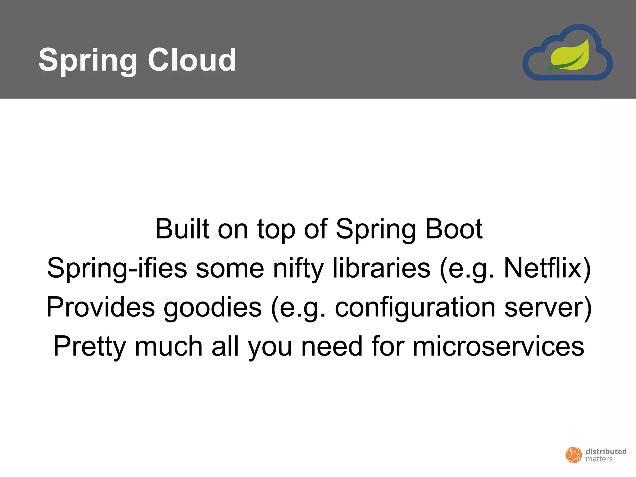 Spring Cloud
Built on top of Spring Boot
Spring-ifies some nifty libraries (e.g. Netflix)
Provides goodies (e.g. configuration server)
Pretty much all you need for microservices
 