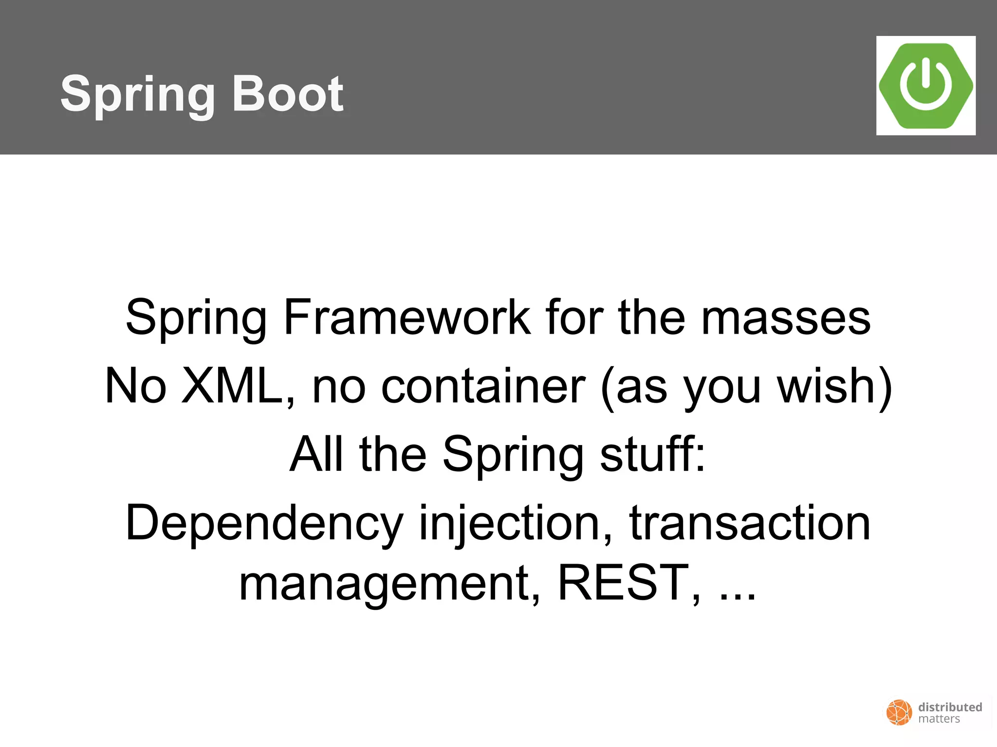 Spring Boot
Spring Framework for the masses
No XML, no container (as you wish)
All the Spring stuff:
Dependency injection, transaction
management, REST, ...
 