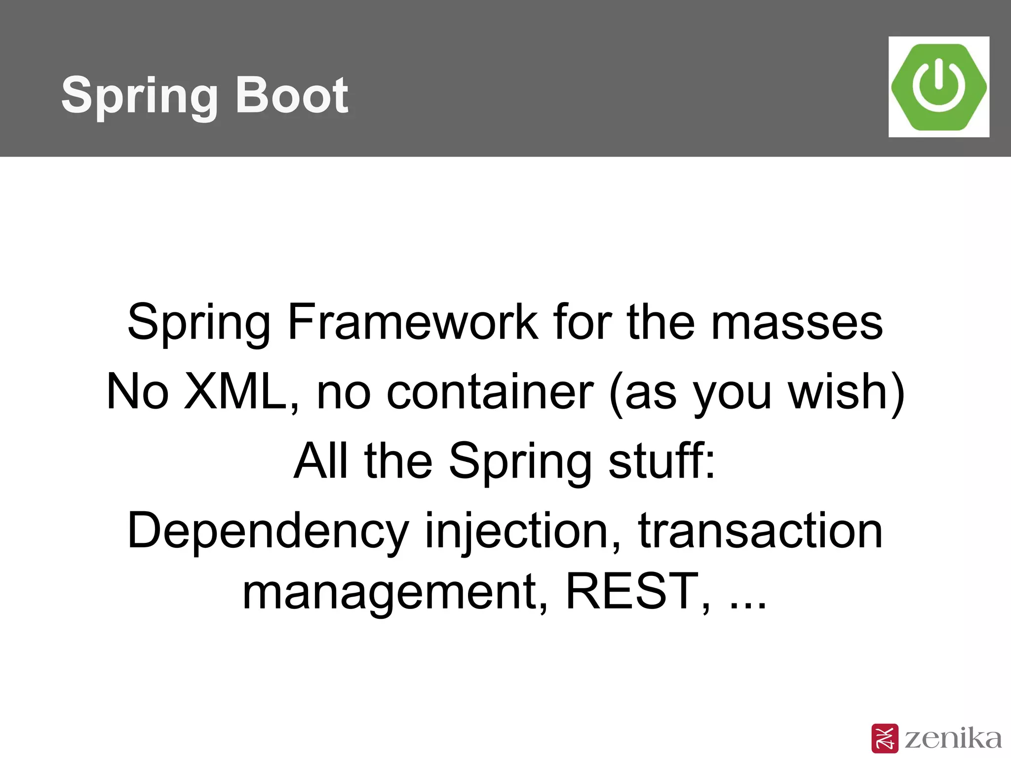 Spring Boot
Spring Framework for the masses
No XML, no container (as you wish)
All the Spring stuff:
Dependency injection, transaction
management, REST, ...
 