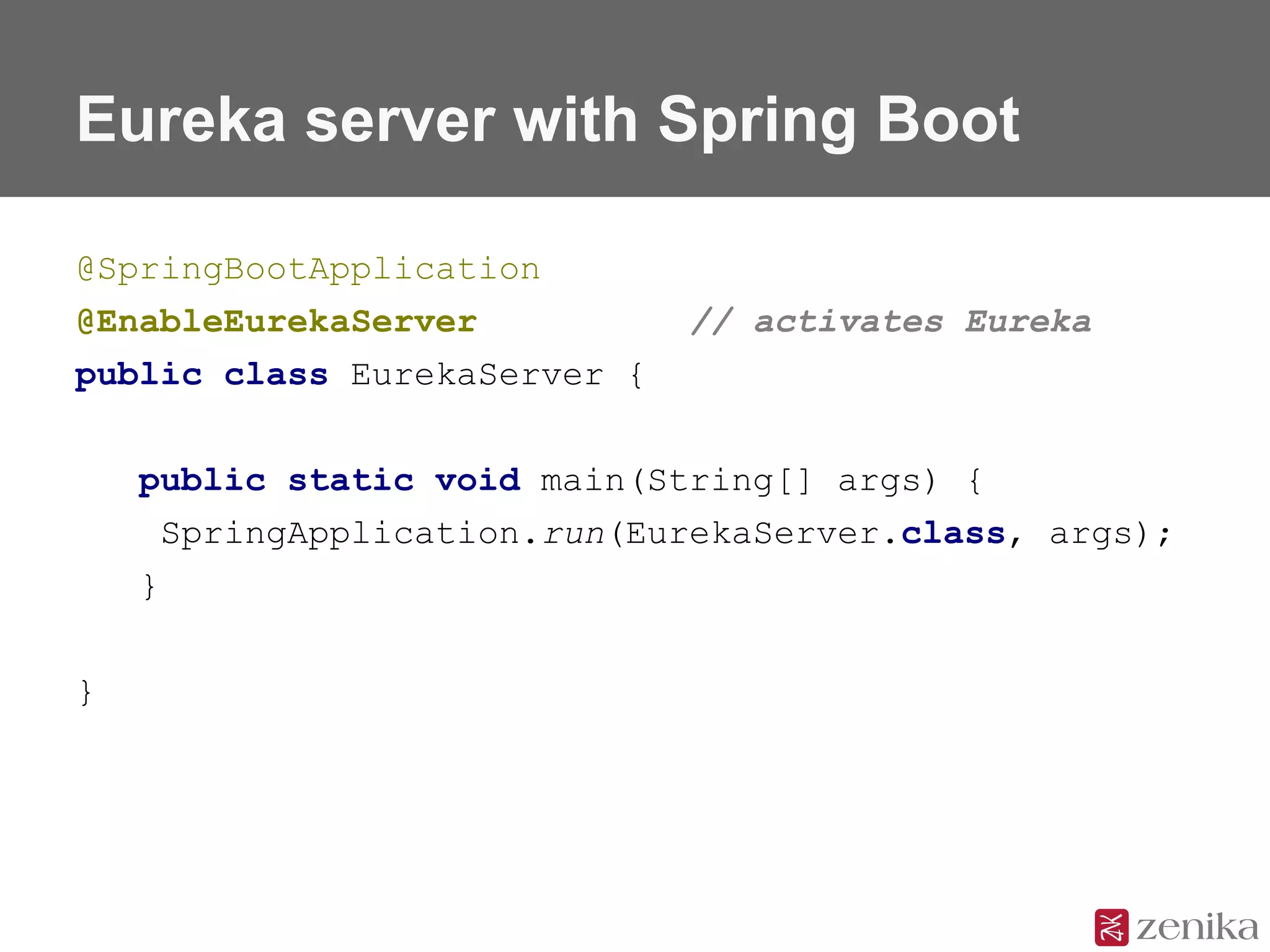 Eureka server with Spring Boot
@SpringBootApplication
@EnableEurekaServer // activates Eureka
public class EurekaServer {
public static void main(String[] args) {
SpringApplication.run(EurekaServer.class, args);
}
}
 