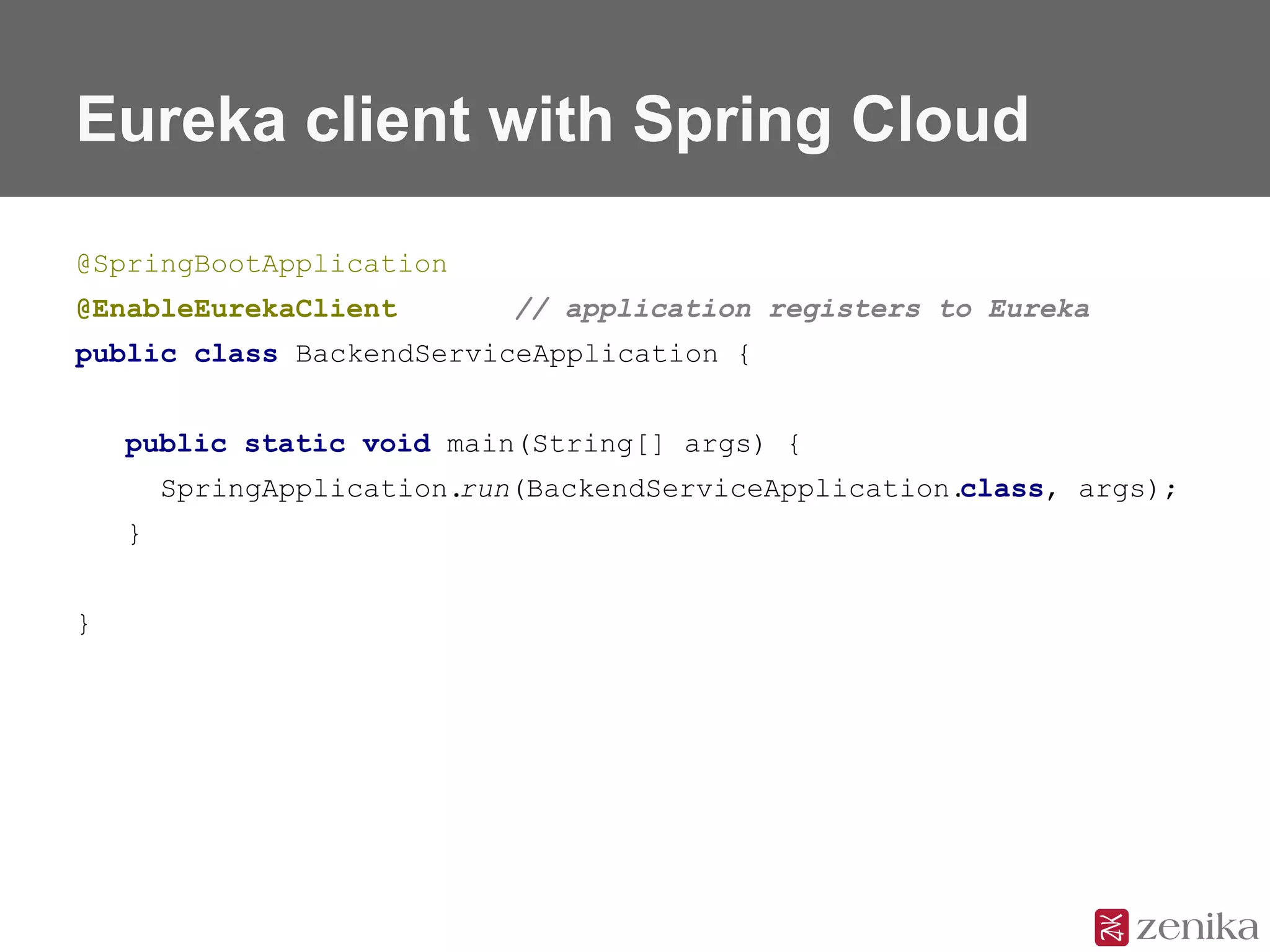 Eureka client with Spring Cloud
@SpringBootApplication
@EnableEurekaClient // application registers to Eureka
public class BackendServiceApplication {
public static void main(String[] args) {
SpringApplication.run(BackendServiceApplication.class, args);
}
}
 