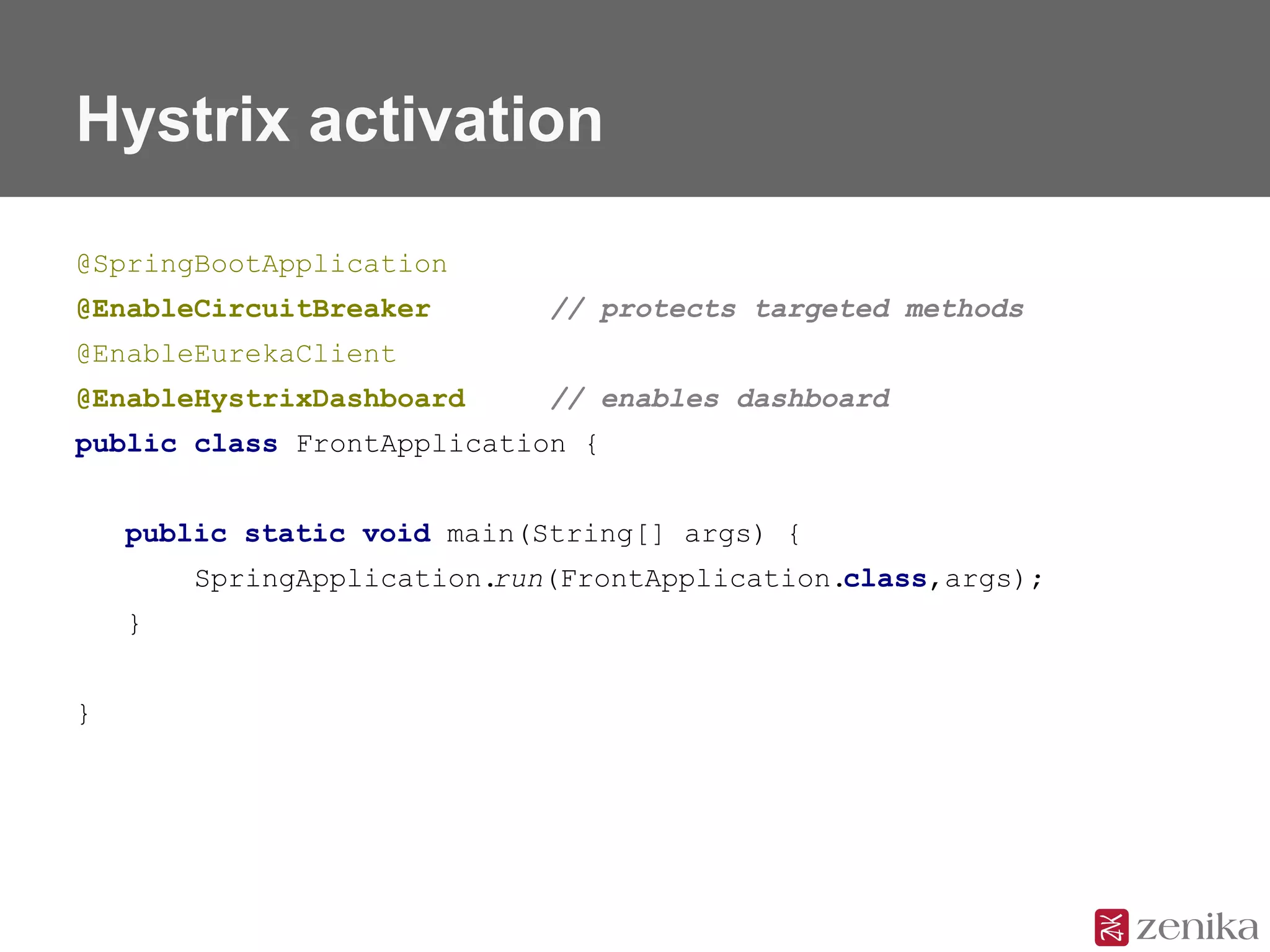 Hystrix activation
@SpringBootApplication
@EnableCircuitBreaker // protects targeted methods
@EnableEurekaClient
@EnableHystrixDashboard // enables dashboard
public class FrontApplication {
public static void main(String[] args) {
SpringApplication.run(FrontApplication.class,args);
}
}
 