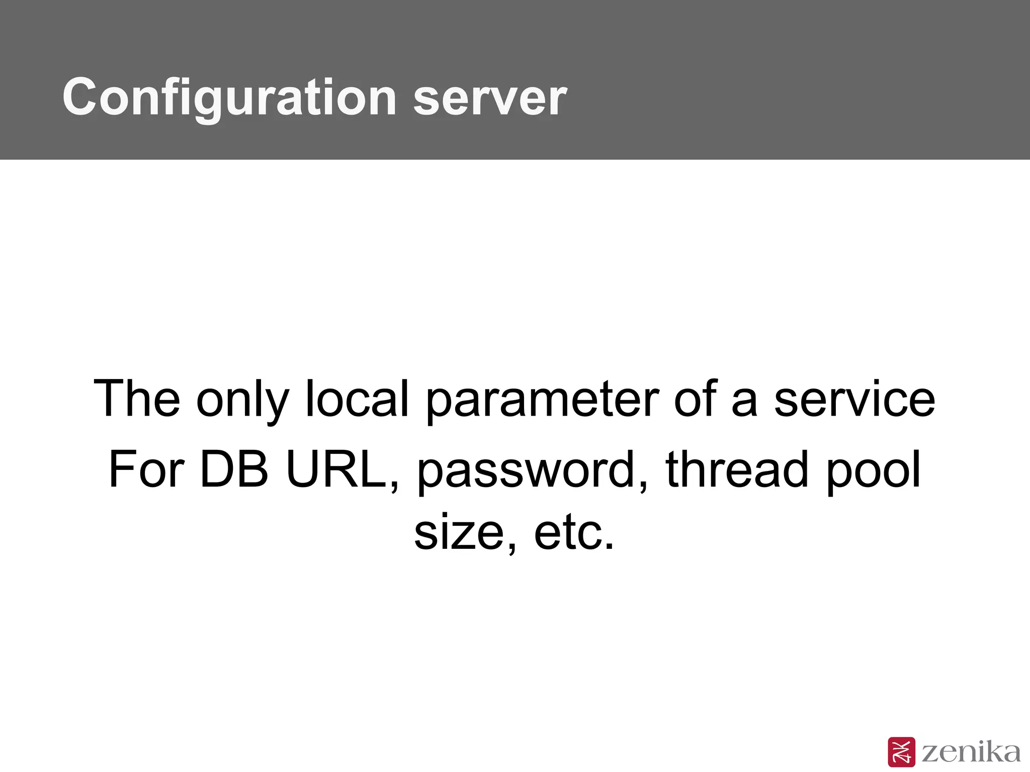 Configuration server
The only local parameter of a service
For DB URL, password, thread pool
size, etc.
 