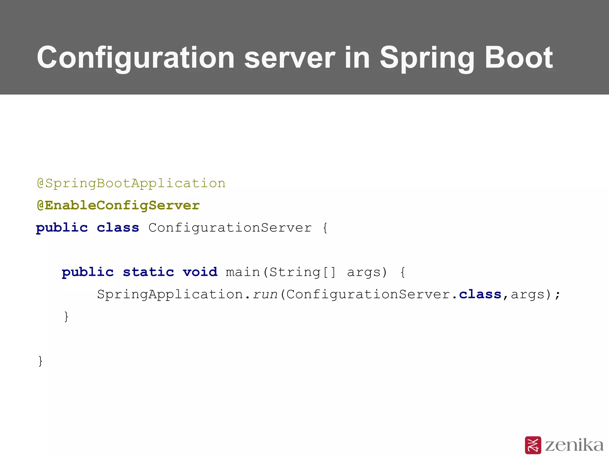 Configuration server in Spring Boot
@SpringBootApplication
@EnableConfigServer
public class ConfigurationServer {
public static void main(String[] args) {
SpringApplication.run(ConfigurationServer.class,args);
}
}
 