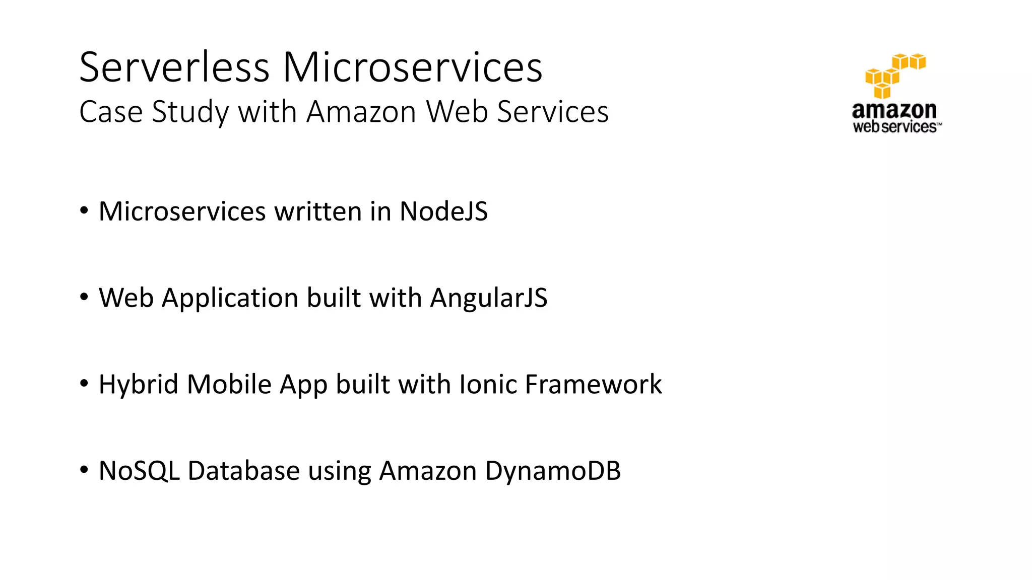 Serverless Microservices
Case Study with Amazon Web Services
• Microservices written in NodeJS
• Web Application built with AngularJS
• Hybrid Mobile App built with Ionic Framework
• NoSQL Database using Amazon DynamoDB
 