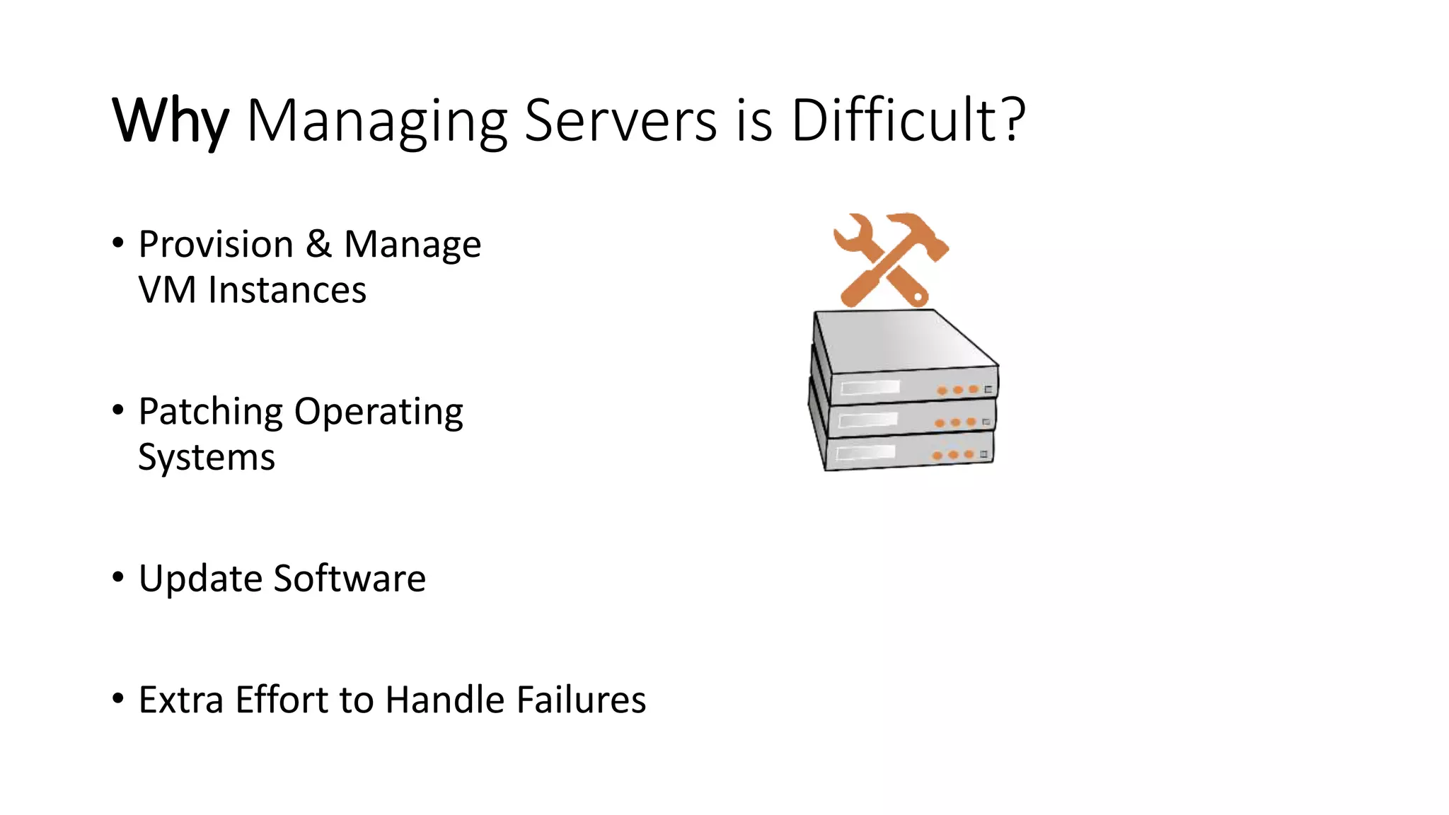 Why Managing Servers is Difficult?
• Provision & Manage
VM Instances
• Patching Operating
Systems
• Update Software
• Extra Effort to Handle Failures
 