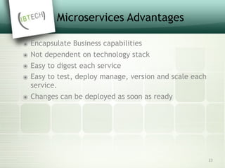 Microservices Advantages
๏ Encapsulate Business capabilities
๏ Not dependent on technology stack
๏ Easy to digest each service
๏ Easy to test, deploy manage, version and scale each
service.
๏ Changes can be deployed as soon as ready
23
 