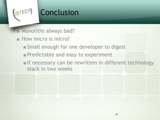 Conclusion
๏ Monoliths always bad?
๏ How micro is micro?
๏Small enough for one developer to digest
๏Predictable and easy to experiment
๏If necessary can be rewritten in different technology
stack in two weeks
29
 