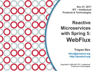 Nov 27, 2017
IPT – Intellectual
Products & Technologies
Reactive
Microservices
with Spring 5:
WebFlux
Trayan Iliev
tiliev@iproduct.org
http://iproduct.org
Copyright © 2003-2017 IPT - Intellectual
Products & Technologies
 
