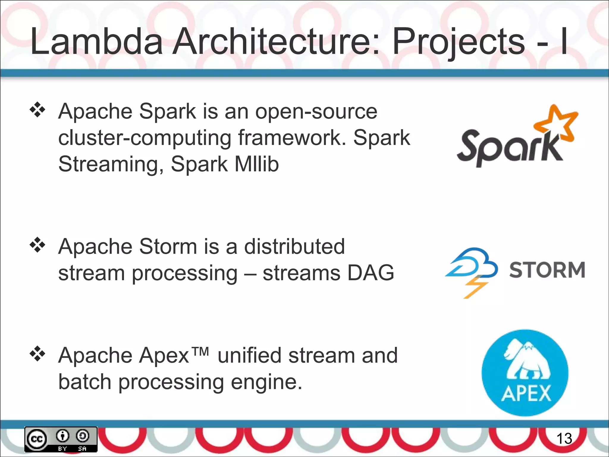 Lambda Architecture: Projects - I
13
 Apache Spark is an open-source
cluster-computing framework. Spark
Streaming, Spark Mllib
 Apache Storm is a distributed
stream processing – streams DAG
 Apache Apex™ unified stream and
batch processing engine.
 