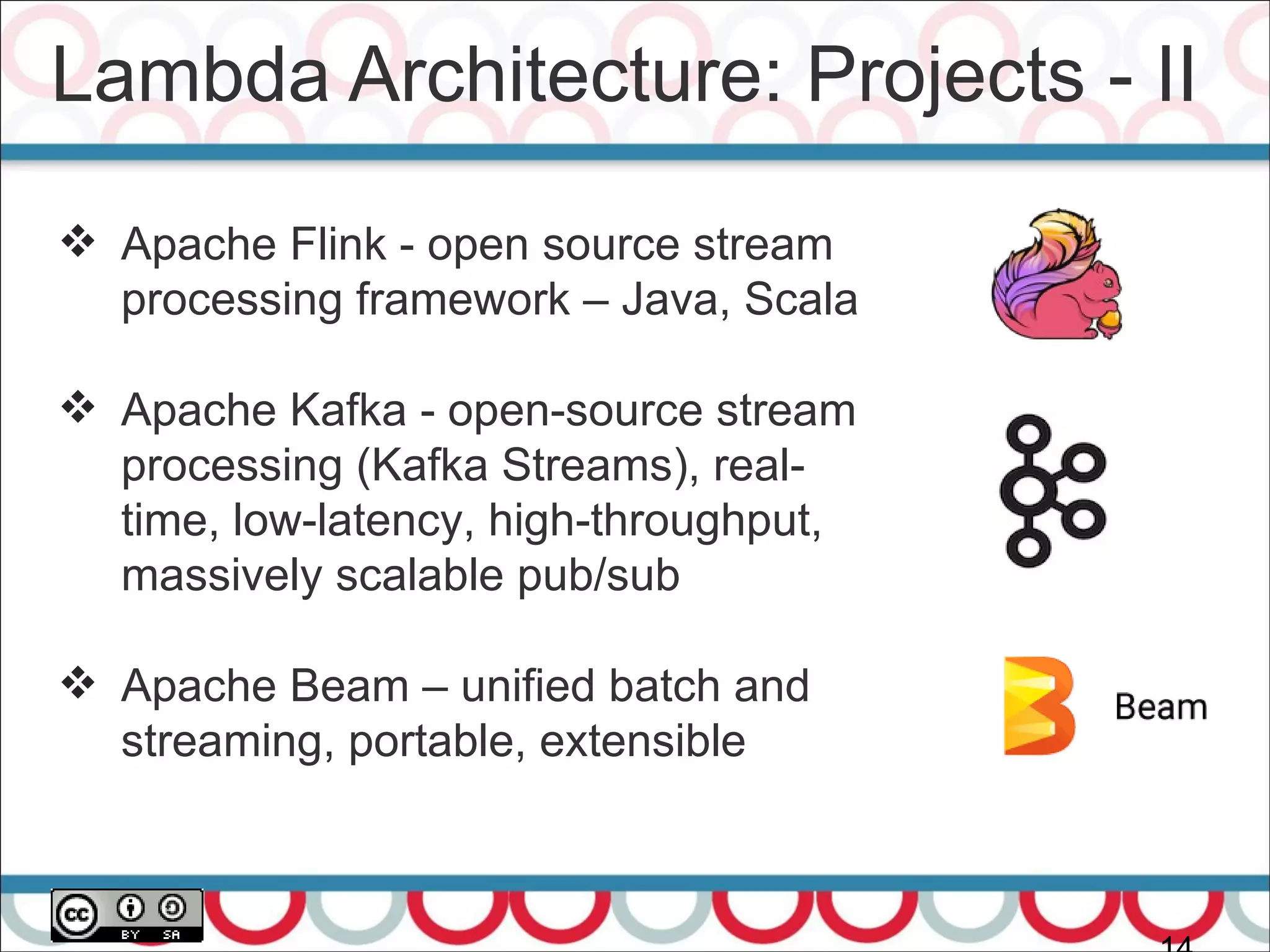 Lambda Architecture: Projects - II
 Apache Flink - open source stream
processing framework – Java, Scala
 Apache Kafka - open-source stream
processing (Kafka Streams), real-
time, low-latency, high-throughput,
massively scalable pub/sub
 Apache Beam – unified batch and
streaming, portable, extensible
 