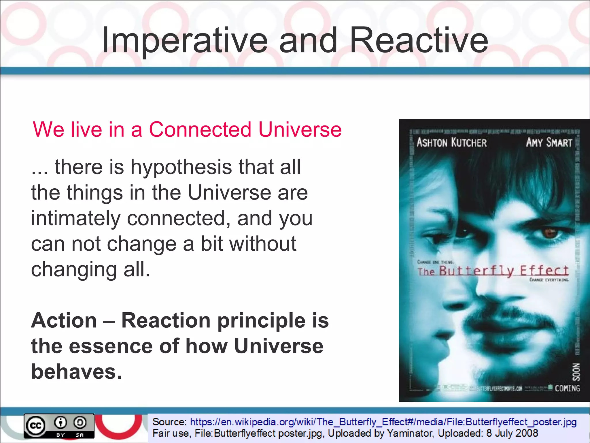 Imperative and Reactive
20
We live in a Connected Universe
... there is hypothesis that all
the things in the Universe are
intimately connected, and you
can not change a bit without
changing all.
Action – Reaction principle is
the essence of how Universe
behaves.
 