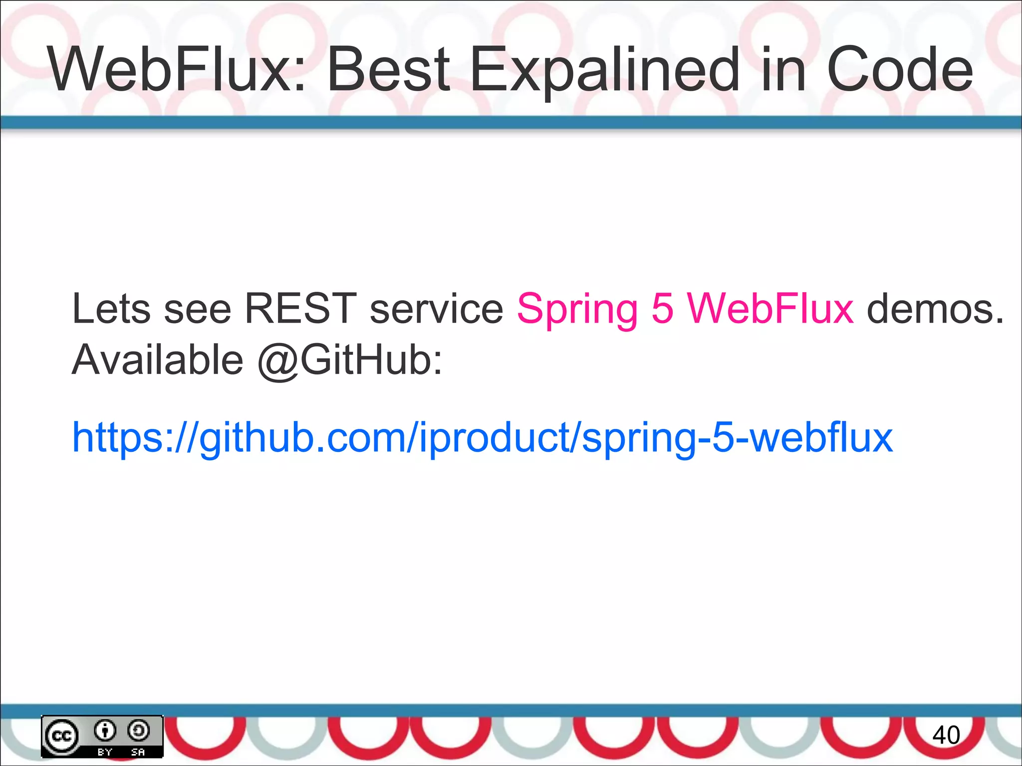 WebFlux: Best Expalined in Code
40
Lets see REST service Spring 5 WebFlux demos.
Available @GitHub:
https://github.com/iproduct/spring-5-webflux
 