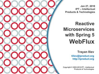 Jan 27, 2018
IPT – Intellectual
Products & Technologies
Reactive
Microservices
with Spring 5
WebFlux
Trayan Iliev
tiliev@iproduct.org
http://iproduct.org
Copyright © 2003-2018 IPT - Intellectual
Products & Technologies
 