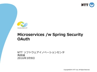 Copyright©2016 NTT corp. All Rights Reserved.
Microservices /w Spring Security
OAuth
NTT ソフトウェアイノベーションセンタ
角田誠
2016年3月9日
 