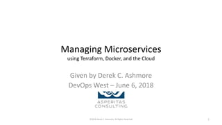 Managing Microservices
using Terraform, Docker, and the Cloud
Given by Derek C. Ashmore
DevOps West – June 6, 2018
©2018 Derek C. Ashmore, All Rights Reserved 1
 