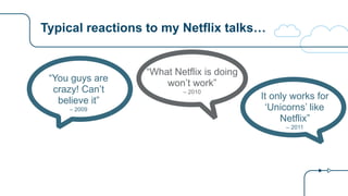 Typical reactions to my Netflix talks…
“You guys are
crazy! Can’t
believe it”
– 2009
“What Netflix is doing
won’t work”
– 2010
It only works for
‘Unicorns’ like
Netflix”
– 2011
 