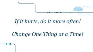 Change One Thing at a Time!
If it hurts, do it more often!
 