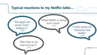 Typical reactions to my Netflix talks…
“You guys are
crazy! Can’t
believe it”
– 2009
“What Netflix is doing
won’t work”
– 2010
It only works for
‘Unicorns’ like
Netflix”
– 2011
“We’d like to do  
that but can’t”
– 2012
 