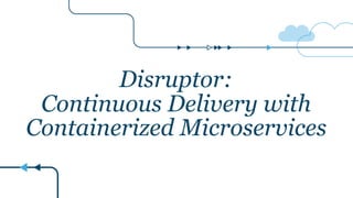 Disruptor:
Continuous Delivery with
Containerized Microservices
 